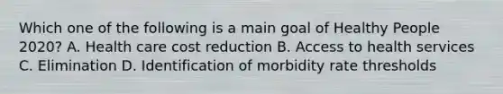 Which one of the following is a main goal of Healthy People 2020? A. Health care cost reduction B. Access to health services C. Elimination D. Identification of morbidity rate thresholds