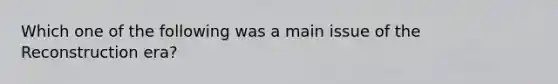 Which one of the following was a main issue of the Reconstruction era?