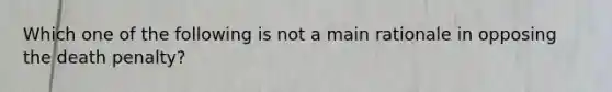 Which one of the following is not a main rationale in opposing the death penalty?