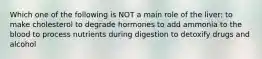 Which one of the following is NOT a main role of the liver: to make cholesterol to degrade hormones to add ammonia to the blood to process nutrients during digestion to detoxify drugs and alcohol