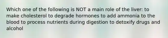 Which one of the following is NOT a main role of the liver: to make cholesterol to degrade hormones to add ammonia to the blood to process nutrients during digestion to detoxify drugs and alcohol