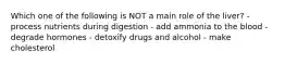 Which one of the following is NOT a main role of the liver? - process nutrients during digestion - add ammonia to the blood - degrade hormones - detoxify drugs and alcohol - make cholesterol