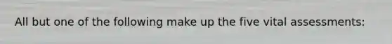 All but one of the following make up the five vital assessments: