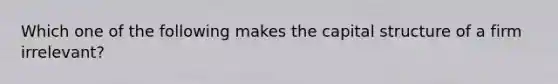 Which one of the following makes the capital structure of a firm irrelevant?