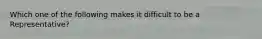 Which one of the following makes it difficult to be a Representative?