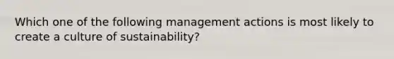 Which one of the following management actions is most likely to create a culture of sustainability?