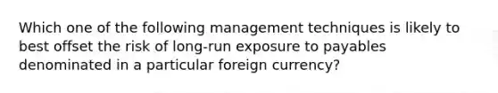 Which one of the following management techniques is likely to best offset the risk of long-run exposure to payables denominated in a particular foreign currency?