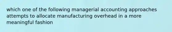 which one of the following managerial accounting approaches attempts to allocate manufacturing overhead in a more meaningful fashion