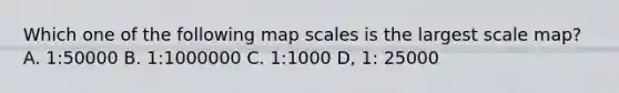 Which one of the following map scales is the largest scale map? A. 1:50000 B. 1:1000000 C. 1:1000 D, 1: 25000