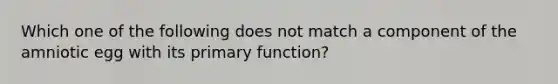 Which one of the following does not match a component of the amniotic egg with its primary function?