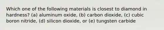 Which one of the following materials is closest to diamond in hardness? (a) aluminum oxide, (b) carbon dioxide, (c) cubic boron nitride, (d) silicon dioxide, or (e) tungsten carbide