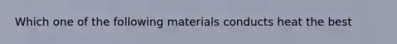 Which one of the following materials conducts heat the best