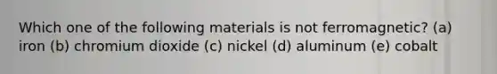 Which one of the following materials is not ferromagnetic? (a) iron (b) chromium dioxide (c) nickel (d) aluminum (e) cobalt