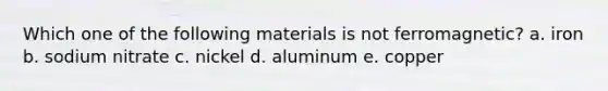 Which one of the following materials is not ferromagnetic? a. iron b. sodium nitrate c. nickel d. aluminum e. copper