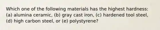 Which one of the following materials has the highest hardness: (a) alumina ceramic, (b) gray cast iron, (c) hardened tool steel, (d) high carbon steel, or (e) polystyrene?