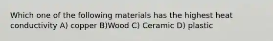 Which one of the following materials has the highest heat conductivity A) copper B)Wood C) Ceramic D) plastic