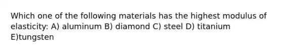 Which one of the following materials has the highest modulus of elasticity: A) aluminum B) diamond C) steel D) titanium E)tungsten