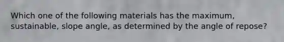 Which one of the following materials has the maximum, sustainable, slope angle, as determined by the angle of repose?