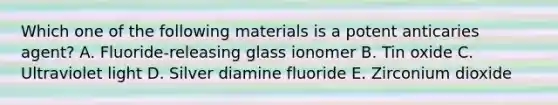 Which one of the following materials is a potent anticaries agent? A. Fluoride-releasing glass ionomer B. Tin oxide C. Ultraviolet light D. Silver diamine fluoride E. Zirconium dioxide