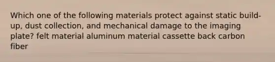 Which one of the following materials protect against static build-up, dust collection, and mechanical damage to the imaging plate? felt material aluminum material cassette back carbon fiber