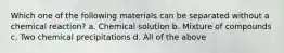 Which one of the following materials can be separated without a chemical reaction? a. Chemical solution b. Mixture of compounds c. Two chemical precipitations d. All of the above