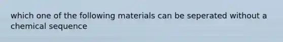 which one of the following materials can be seperated without a chemical sequence