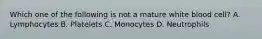 Which one of the following is not a mature white blood cell? A. Lymphocytes B. Platelets C. Monocytes D. Neutrophils