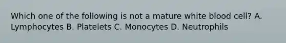 Which one of the following is not a mature white blood cell? A. Lymphocytes B. Platelets C. Monocytes D. Neutrophils