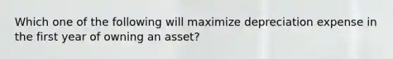 Which one of the following will maximize depreciation expense in the first year of owning an asset?