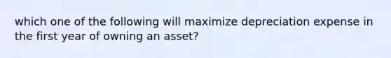 which one of the following will maximize depreciation expense in the first year of owning an asset?