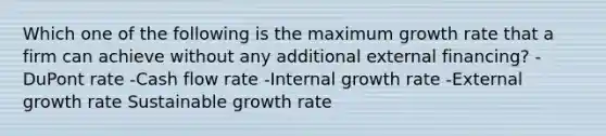 Which one of the following is the maximum growth rate that a firm can achieve without any additional external financing? -DuPont rate -Cash flow rate -Internal growth rate -External growth rate Sustainable growth rate