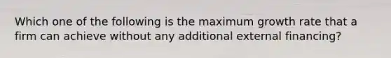 Which one of the following is the maximum growth rate that a firm can achieve without any additional external financing?