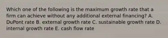 Which one of the following is the maximum growth rate that a firm can achieve without any additional external financing? A. DuPont rate B. external growth rate C. sustainable growth rate D. internal growth rate E. cash flow rate