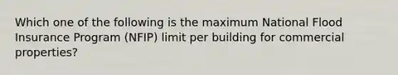 Which one of the following is the maximum National Flood Insurance Program (NFIP) limit per building for commercial properties?