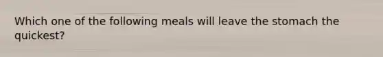 Which one of the following meals will leave the stomach the quickest?