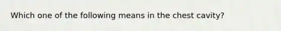 Which one of the following means in the chest cavity?