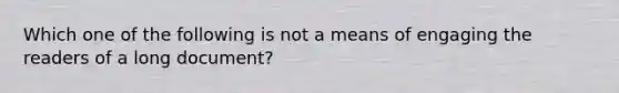 Which one of the following is not a means of engaging the readers of a long document?