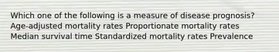 Which one of the following is a measure of disease prognosis? Age-adjusted mortality rates Proportionate mortality rates Median survival time Standardized mortality rates Prevalence