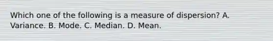 Which one of the following is a measure of dispersion? A. Variance. B. Mode. C. Median. D. Mean.