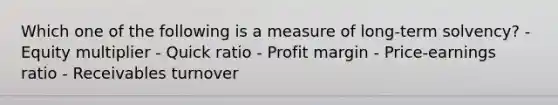 Which one of the following is a measure of long-term solvency? - Equity multiplier - Quick ratio - Profit margin - Price-earnings ratio - Receivables turnover