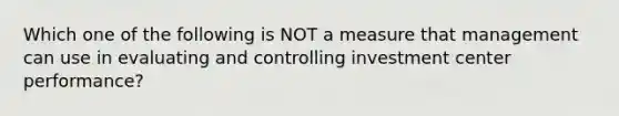 Which one of the following is NOT a measure that management can use in evaluating and controlling investment center performance?