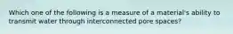 Which one of the following is a measure of a material's ability to transmit water through interconnected pore spaces?