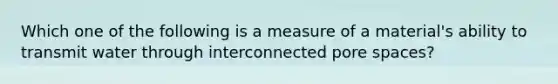 Which one of the following is a measure of a material's ability to transmit water through interconnected pore spaces?