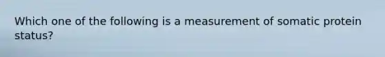 Which one of the following is a measurement of somatic protein status?