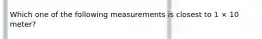 Which one of the following measurements is closest to 1 × 10 meter?