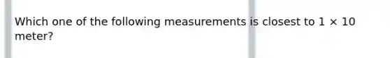 Which one of the following measurements is closest to 1 × 10 meter?