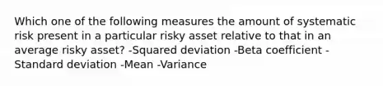 Which one of the following measures the amount of systematic risk present in a particular risky asset relative to that in an average risky asset? -Squared deviation -Beta coefficient -<a href='https://www.questionai.com/knowledge/kqGUr1Cldy-standard-deviation' class='anchor-knowledge'>standard deviation</a> -Mean -Variance