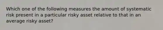 Which one of the following measures the amount of systematic risk present in a particular risky asset relative to that in an average risky asset?