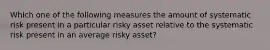 Which one of the following measures the amount of systematic risk present in a particular risky asset relative to the systematic risk present in an average risky asset?