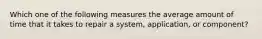 Which one of the following measures the average amount of time that it takes to repair a system, application, or component?